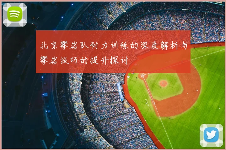 北京攀岩队耐力训练的深度解析与攀岩技巧的提升探讨