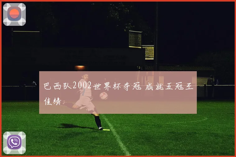 巴西队2002世界杯夺冠 成就五冠王佳绩