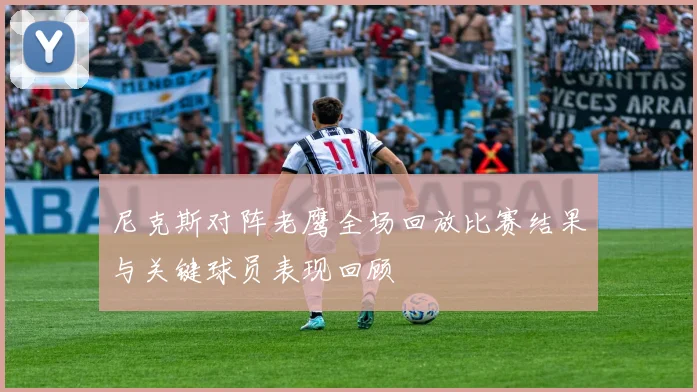 尼克斯对阵老鹰全场回放比赛结果与关键球员表现回顾