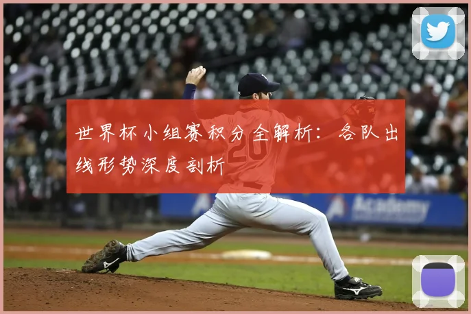 世界杯小组赛积分全解析：各队出线形势深度剖析