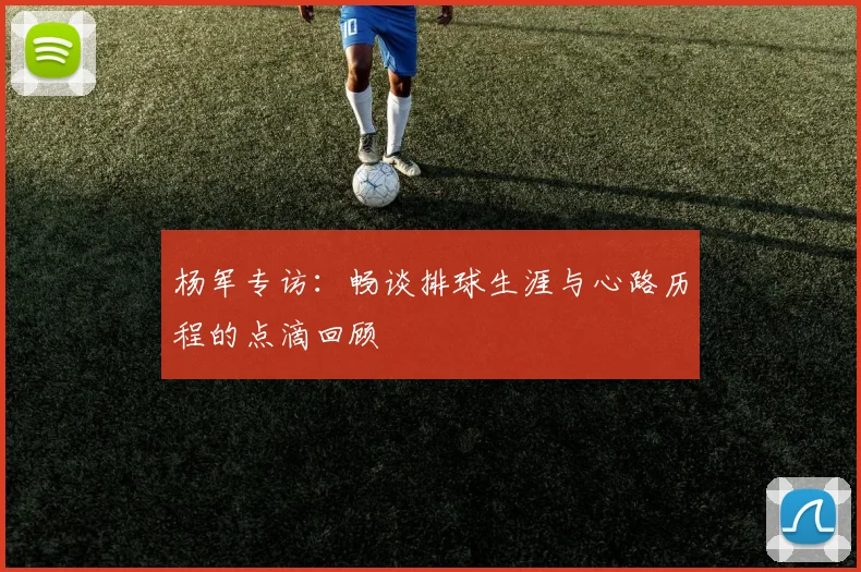 杨军专访：畅谈排球生涯与心路历程的点滴回顾