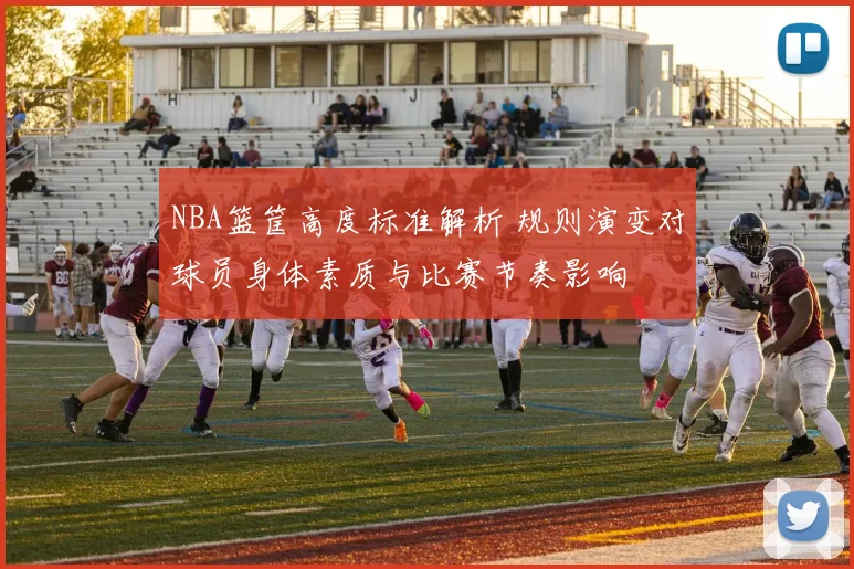 NBA篮筐高度标准解析 规则演变对球员身体素质与比赛节奏影响