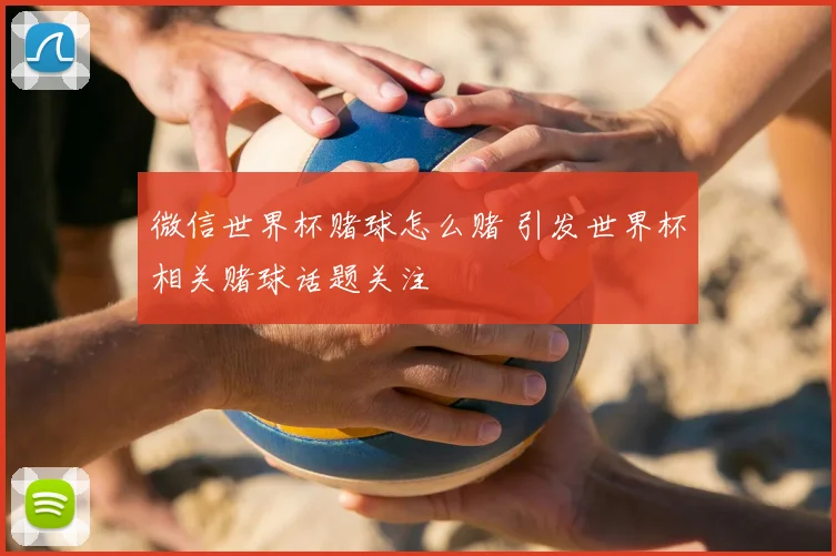微信世界杯赌球怎么赌 引发世界杯相关赌球话题关注