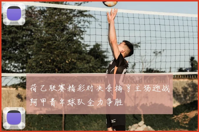 荷乙联赛精彩对决奈梅亨主场迎战阿甲青年球队全力争胜