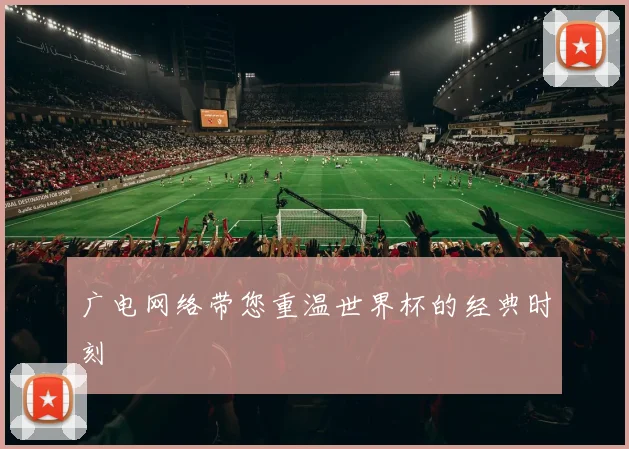 广电网络带您重温世界杯的经典时刻