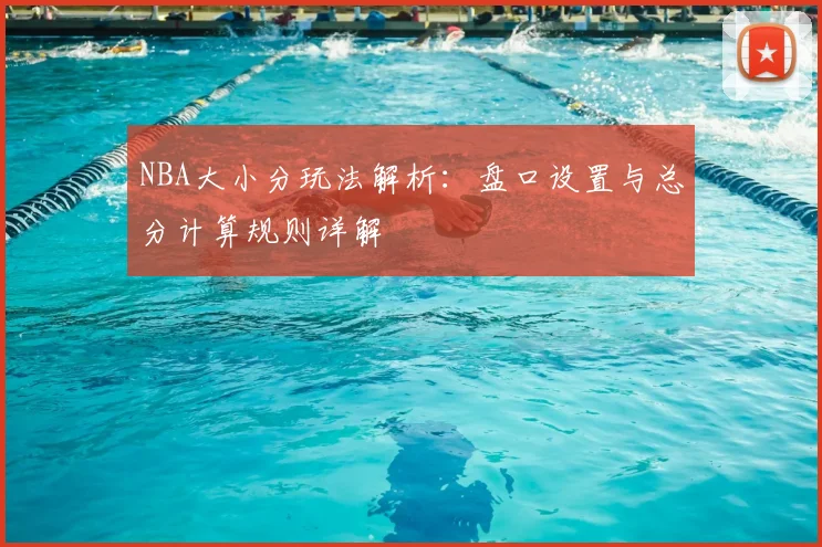 NBA大小分玩法解析:盘口设置与总分计算规则详解