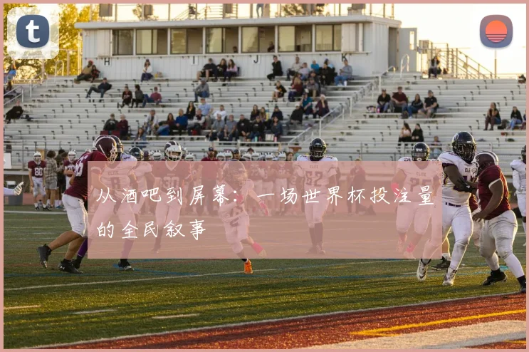 从酒吧到屏幕：一场世界杯投注量的全民叙事