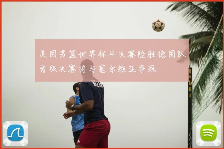 美国男篮世界杯半决赛险胜德国队晋级决赛将与塞尔维亚争冠