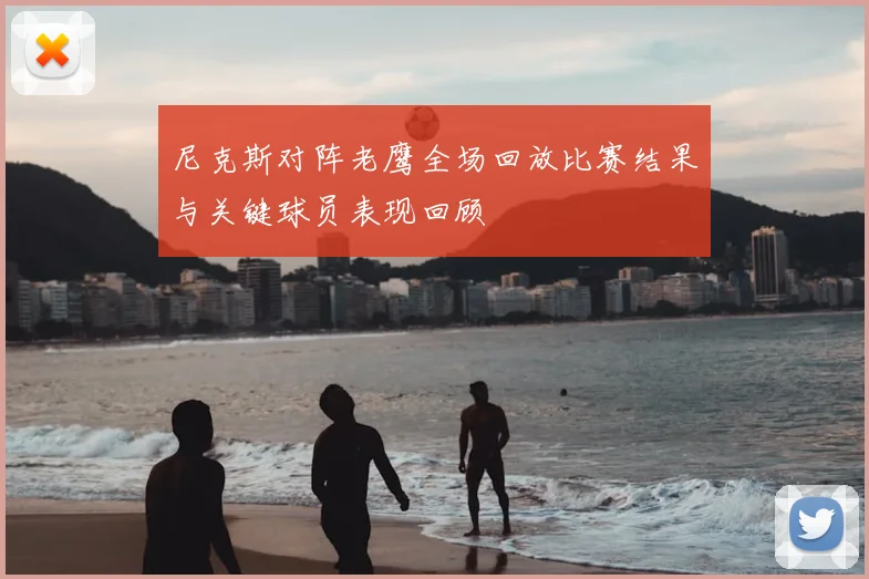 尼克斯对阵老鹰全场回放比赛结果与关键球员表现回顾