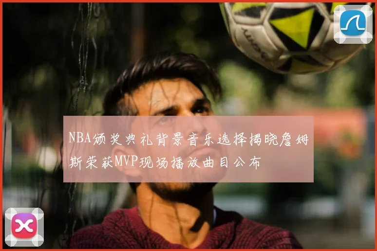 NBA颁奖典礼背景音乐选择揭晓詹姆斯荣获MVP现场播放曲目公布