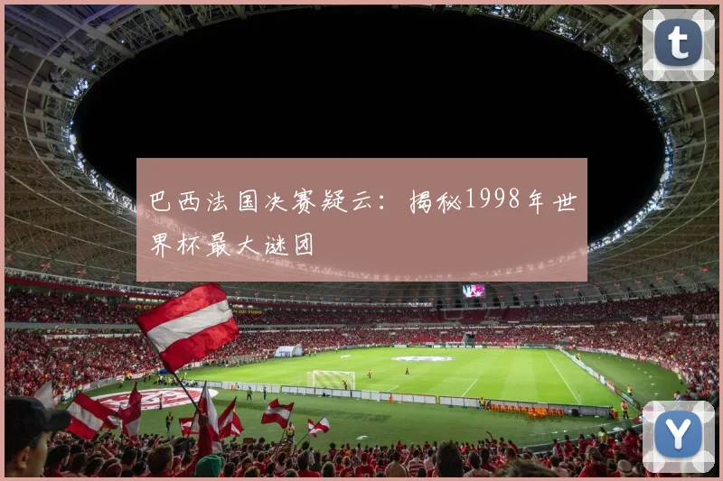 巴西法国决赛疑云:揭秘1998年世界杯最大谜团