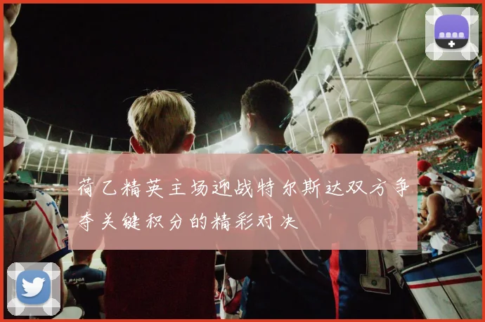 荷乙精英主场迎战特尔斯达双方争夺关键积分的精彩对决