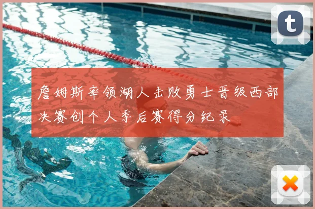 詹姆斯率领湖人击败勇士晋级西部决赛创个人季后赛得分纪录