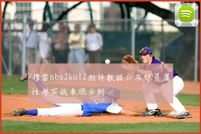 穆雷nba2kol2测评数据公布球员属性与实战表现分析