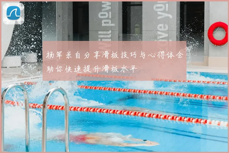 杨军亲自分享滑板技巧与心得体会助你快速提升滑板水平