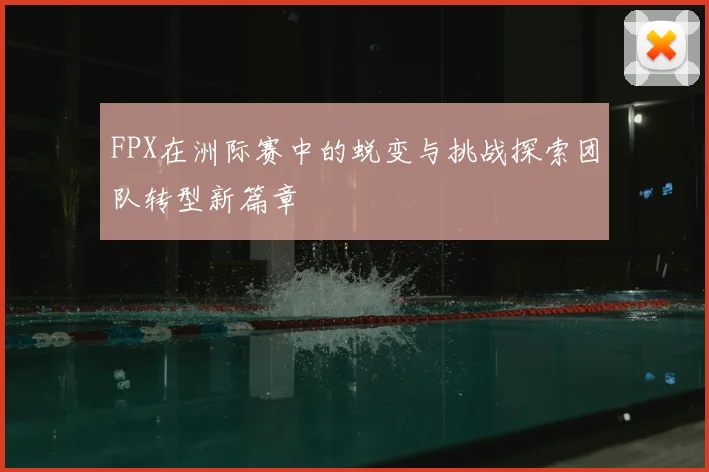 FPX在洲际赛中的蜕变与挑战探索团队转型新篇章