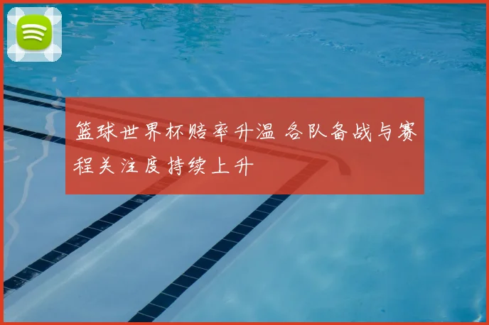 篮球世界杯赔率升温 各队备战与赛程关注度持续上升