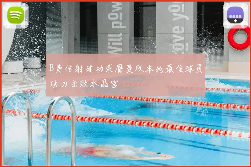 B费传射建功荣膺曼联本轮最佳球员助力击败水晶宫