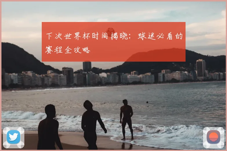 下次世界杯时间揭晓：球迷必看的赛程全攻略