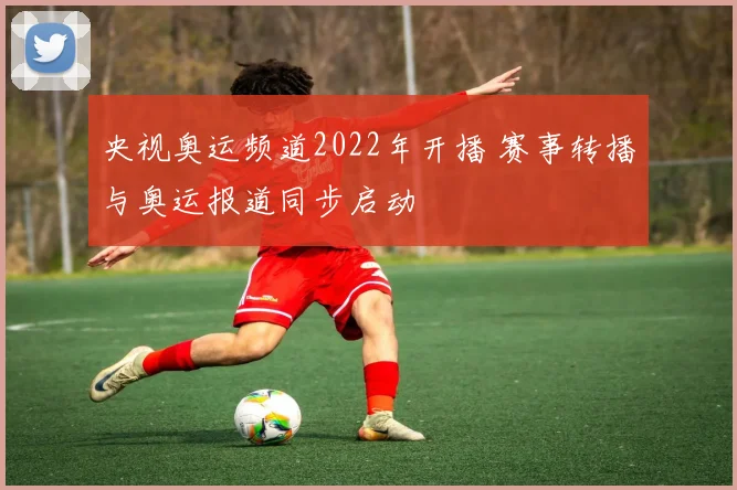 央视奥运频道2022年开播 赛事转播与奥运报道同步启动