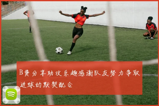 B费分享助攻乐趣感谢队友努力争取进球的默契配合