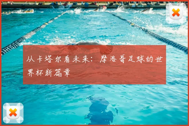 从卡塔尔看未来：摩洛哥足球的世界杯新篇章