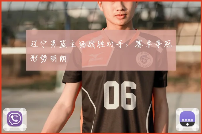 辽宁男篮主场战胜对手，赛季争冠形势明朗