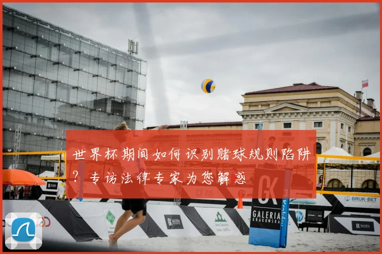 世界杯期间如何识别赌球规则陷阱？专访法律专家为您解惑