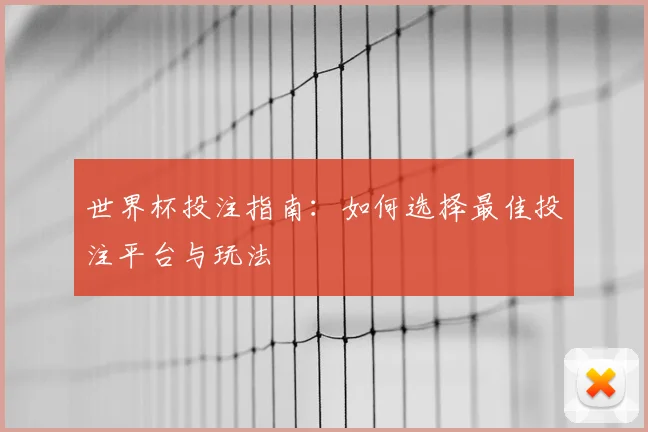 世界杯投注指南:如何选择最佳投注平台与玩法