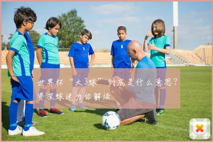 世界杯“大3球”到底是什么意思?资深球迷为你解读