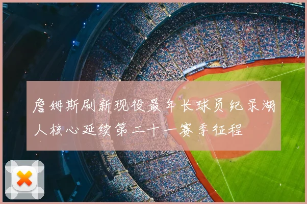 詹姆斯刷新现役最年长球员纪录湖人核心延续第二十一赛季征程