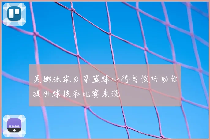 吴娜独家分享篮球心得与技巧助你提升球技和比赛表现