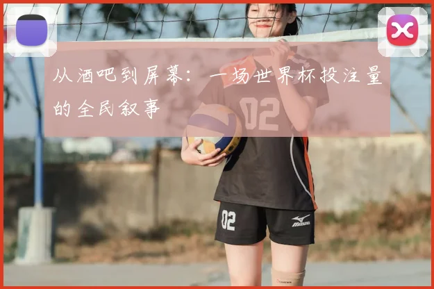 从酒吧到屏幕:一场世界杯投注量的全民叙事