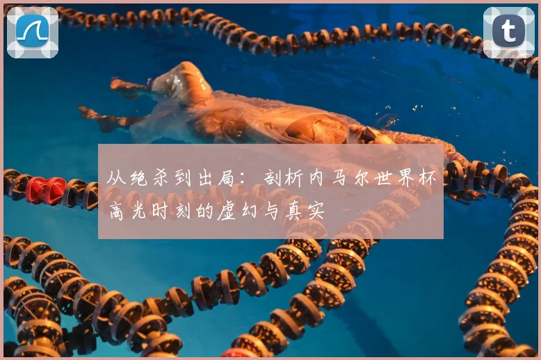 从绝杀到出局：剖析内马尔世界杯高光时刻的虚幻与真实