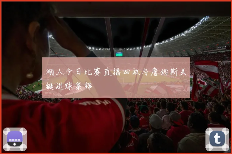 湖人今日比赛直播回放与詹姆斯关键进球集锦