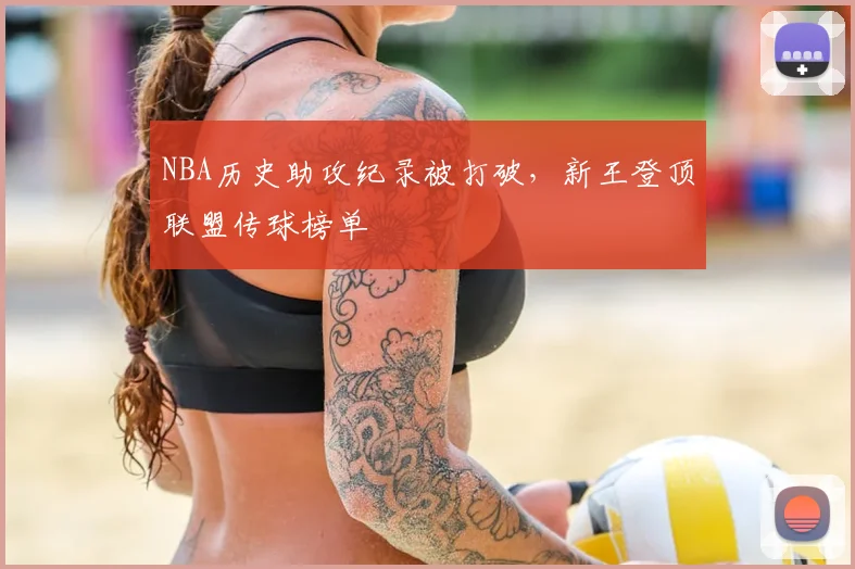 NBA历史助攻纪录被打破，新王登顶联盟传球榜单
