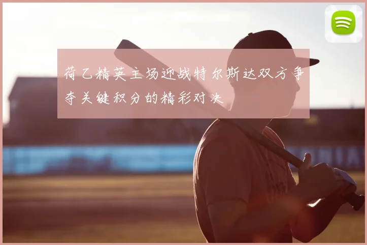 荷乙精英主场迎战特尔斯达双方争夺关键积分的精彩对决