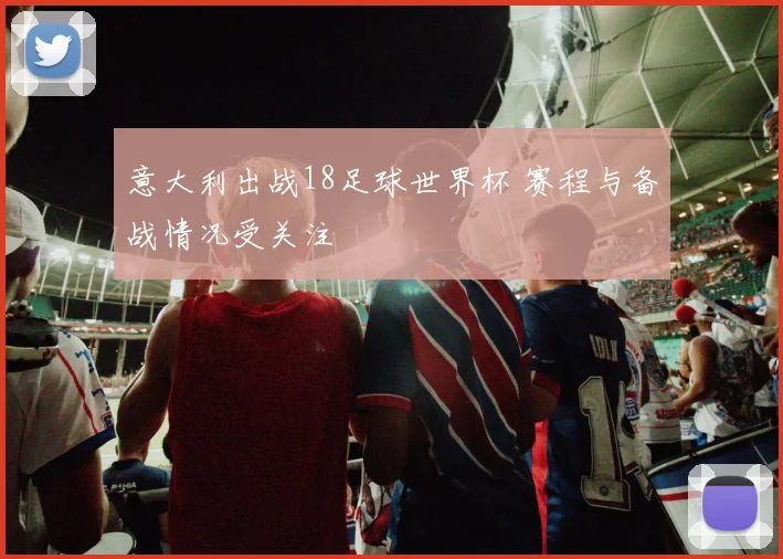 意大利出战18足球世界杯 赛程与备战情况受关注
