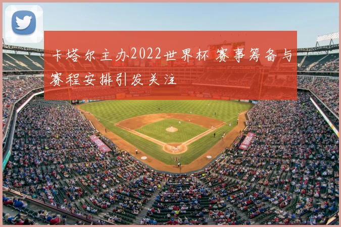 卡塔尔主办2022世界杯 赛事筹备与赛程安排引发关注