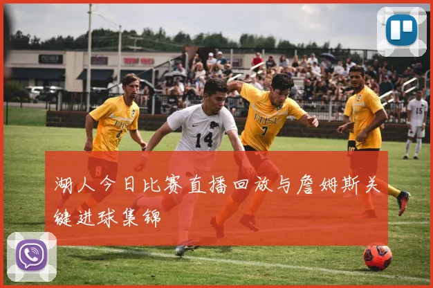 湖人今日比赛直播回放与詹姆斯关键进球集锦