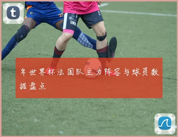年世界杯法国队主力阵容与球员数据盘点