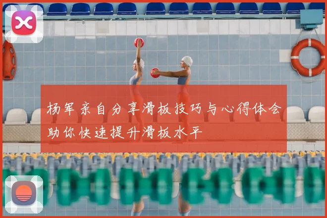 杨军亲自分享滑板技巧与心得体会助你快速提升滑板水平