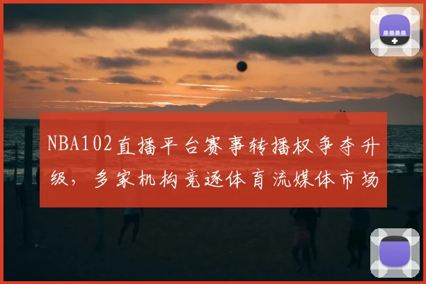 NBA102直播平台赛事转播权争夺升级，多家机构竞逐体育流媒体市场
