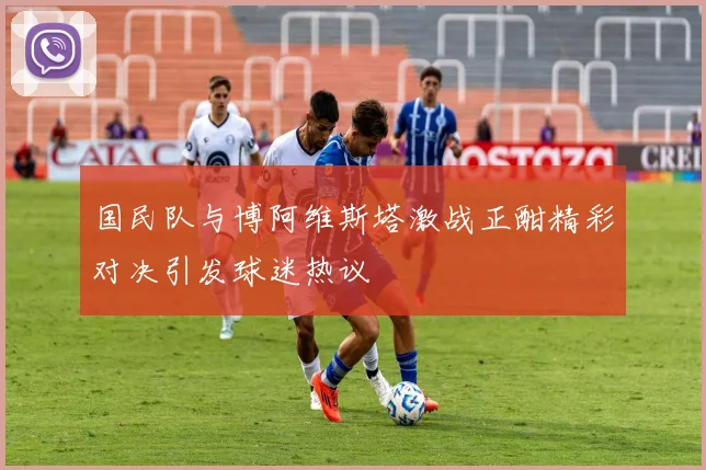 国民队与博阿维斯塔激战正酣精彩对决引发球迷热议