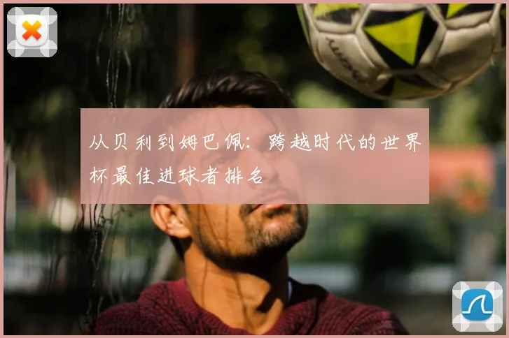 从贝利到姆巴佩：跨越时代的世界杯最佳进球者排名