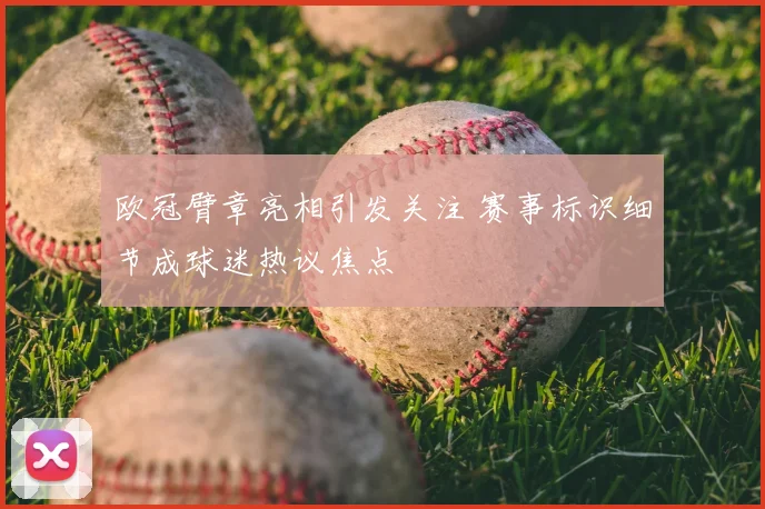 欧冠臂章亮相引发关注 赛事标识细节成球迷热议焦点