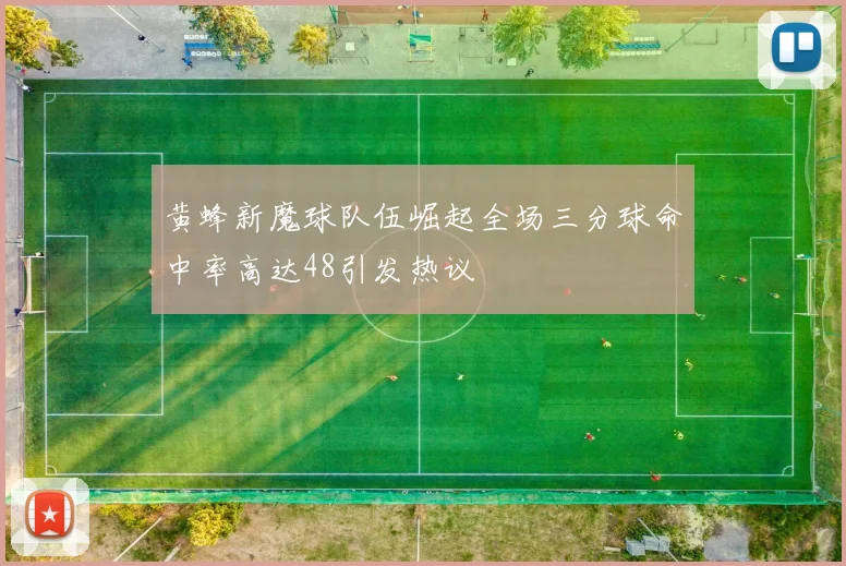 黄蜂新魔球队伍崛起全场三分球命中率高达48引发热议