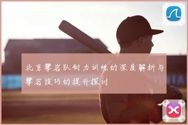 北京攀岩队耐力训练的深度解析与攀岩技巧的提升探讨