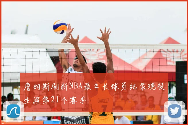 詹姆斯刷新NBA最年长球员纪录现役生涯第21个赛季
