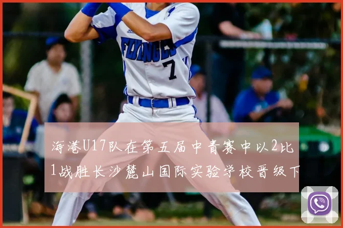 海港U17队在第五届中青赛中以2比1战胜长沙麓山国际实验学校晋级下一轮